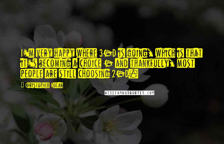 Christopher Nolan Quotes: I'm very happy where 3-D is going, which is that it's becoming a choice - and thankfully, most people are still choosing 2-D.