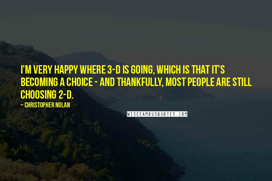 Christopher Nolan Quotes: I'm very happy where 3-D is going, which is that it's becoming a choice - and thankfully, most people are still choosing 2-D.