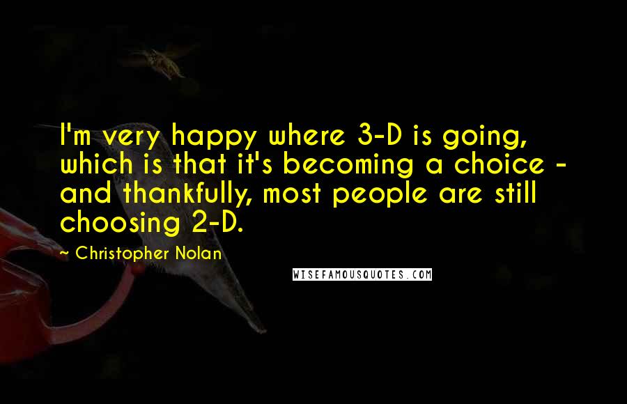 Christopher Nolan Quotes: I'm very happy where 3-D is going, which is that it's becoming a choice - and thankfully, most people are still choosing 2-D.