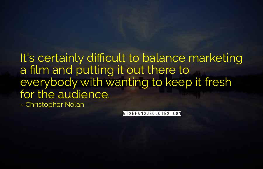Christopher Nolan Quotes: It's certainly difficult to balance marketing a film and putting it out there to everybody with wanting to keep it fresh for the audience.