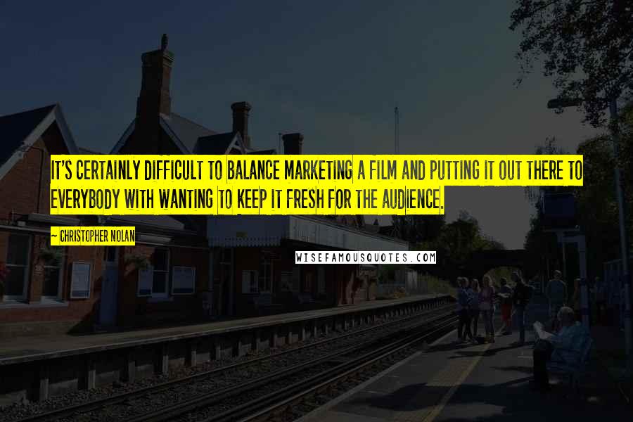 Christopher Nolan Quotes: It's certainly difficult to balance marketing a film and putting it out there to everybody with wanting to keep it fresh for the audience.