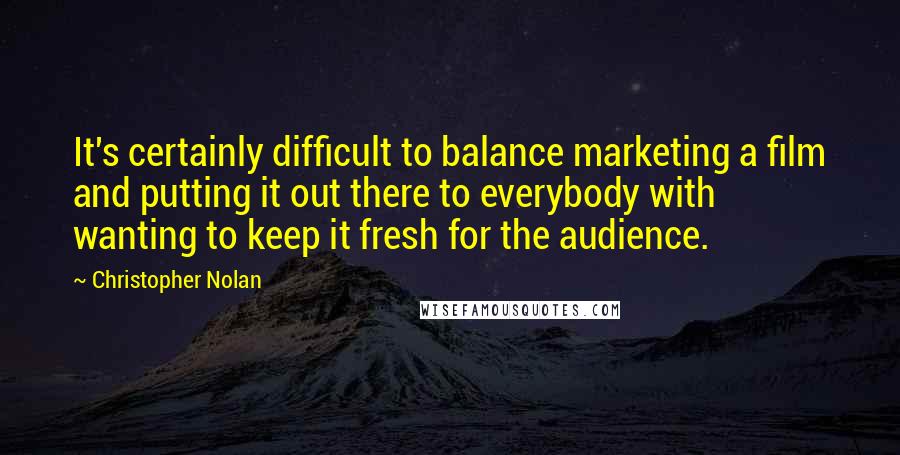 Christopher Nolan Quotes: It's certainly difficult to balance marketing a film and putting it out there to everybody with wanting to keep it fresh for the audience.