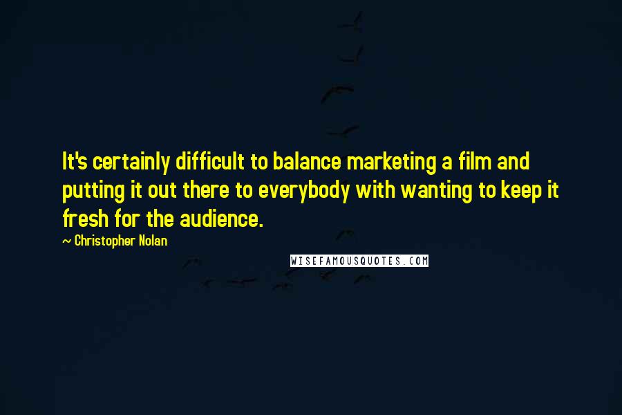 Christopher Nolan Quotes: It's certainly difficult to balance marketing a film and putting it out there to everybody with wanting to keep it fresh for the audience.