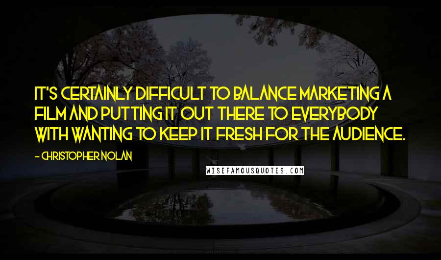 Christopher Nolan Quotes: It's certainly difficult to balance marketing a film and putting it out there to everybody with wanting to keep it fresh for the audience.