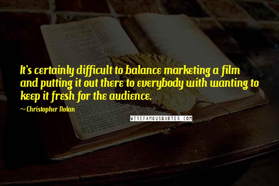 Christopher Nolan Quotes: It's certainly difficult to balance marketing a film and putting it out there to everybody with wanting to keep it fresh for the audience.