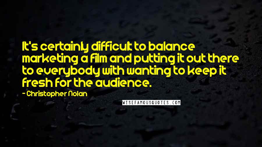 Christopher Nolan Quotes: It's certainly difficult to balance marketing a film and putting it out there to everybody with wanting to keep it fresh for the audience.