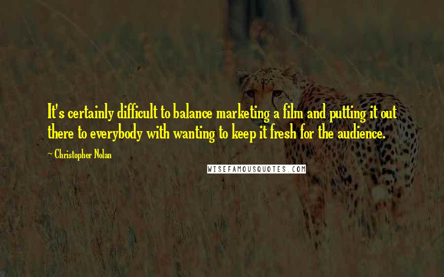 Christopher Nolan Quotes: It's certainly difficult to balance marketing a film and putting it out there to everybody with wanting to keep it fresh for the audience.