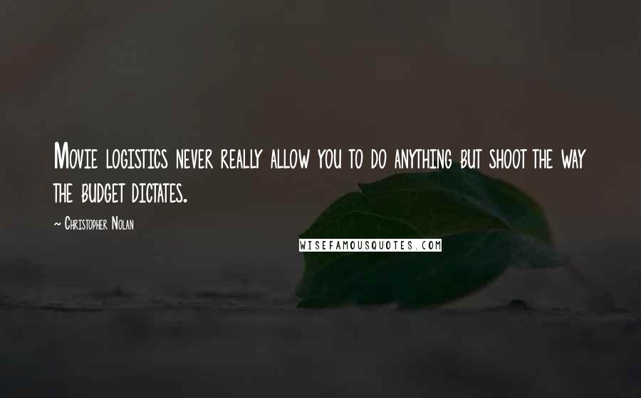 Christopher Nolan Quotes: Movie logistics never really allow you to do anything but shoot the way the budget dictates.