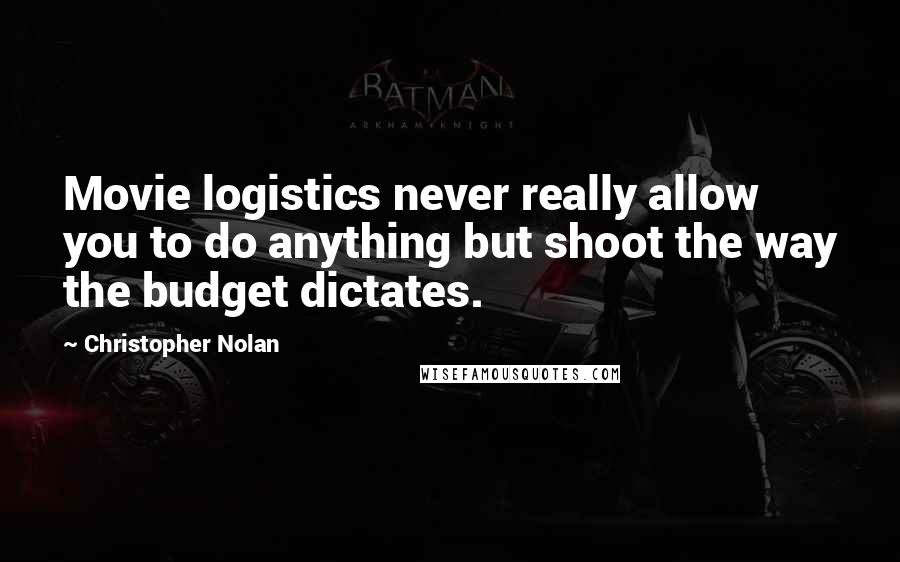 Christopher Nolan Quotes: Movie logistics never really allow you to do anything but shoot the way the budget dictates.