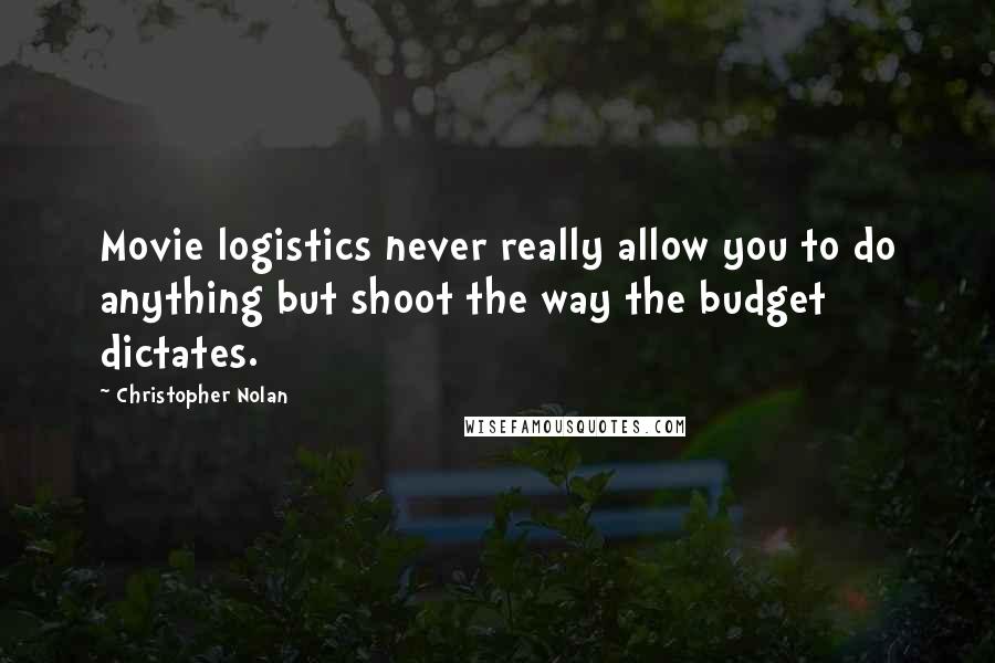 Christopher Nolan Quotes: Movie logistics never really allow you to do anything but shoot the way the budget dictates.