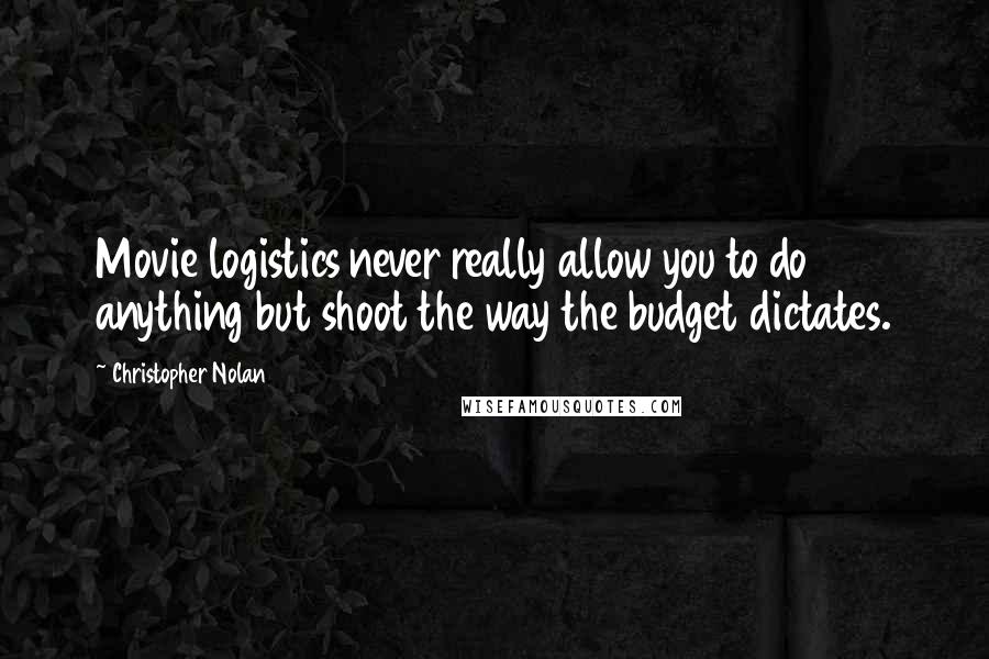 Christopher Nolan Quotes: Movie logistics never really allow you to do anything but shoot the way the budget dictates.