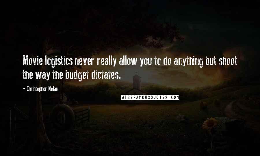 Christopher Nolan Quotes: Movie logistics never really allow you to do anything but shoot the way the budget dictates.