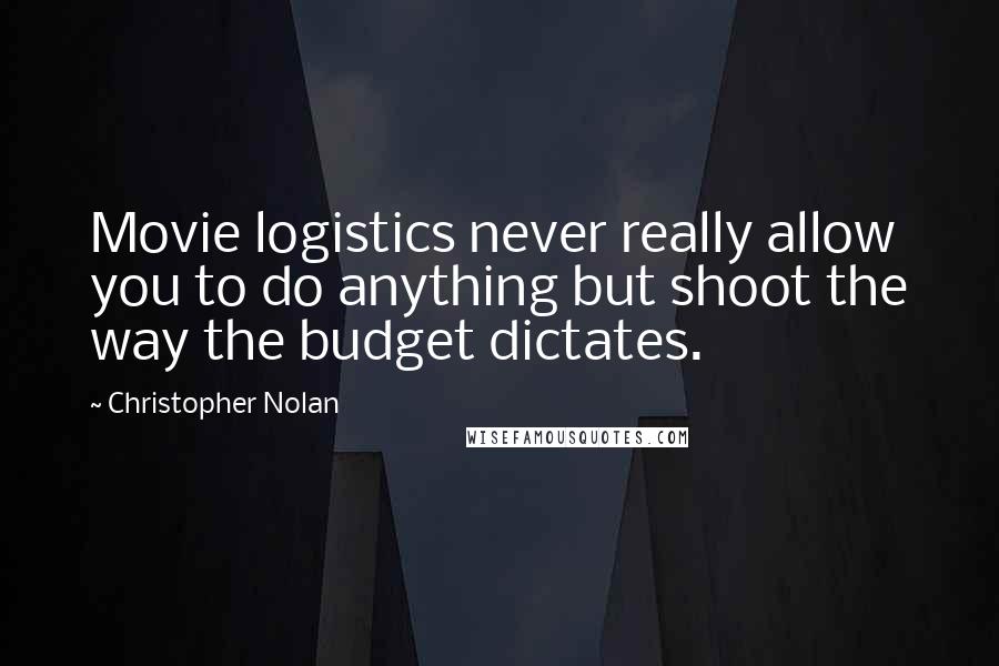 Christopher Nolan Quotes: Movie logistics never really allow you to do anything but shoot the way the budget dictates.