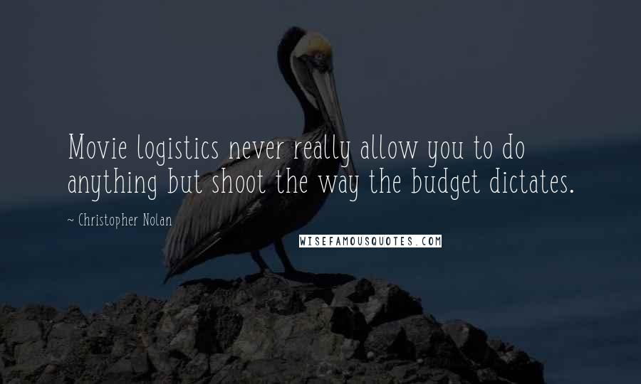 Christopher Nolan Quotes: Movie logistics never really allow you to do anything but shoot the way the budget dictates.