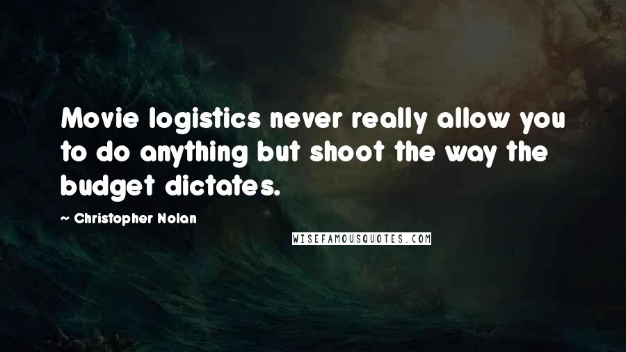 Christopher Nolan Quotes: Movie logistics never really allow you to do anything but shoot the way the budget dictates.