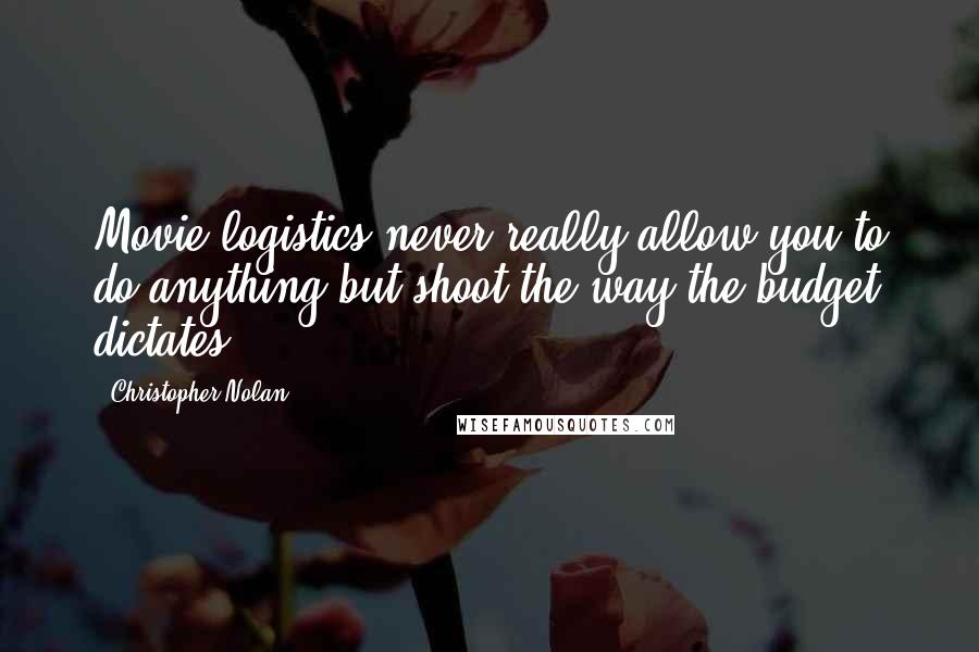 Christopher Nolan Quotes: Movie logistics never really allow you to do anything but shoot the way the budget dictates.