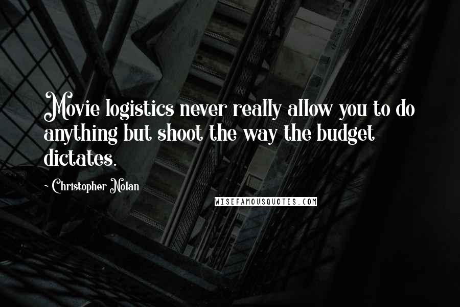 Christopher Nolan Quotes: Movie logistics never really allow you to do anything but shoot the way the budget dictates.