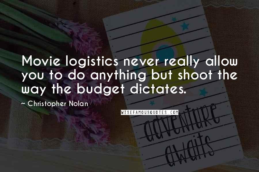 Christopher Nolan Quotes: Movie logistics never really allow you to do anything but shoot the way the budget dictates.