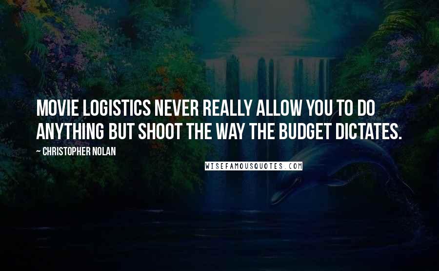 Christopher Nolan Quotes: Movie logistics never really allow you to do anything but shoot the way the budget dictates.