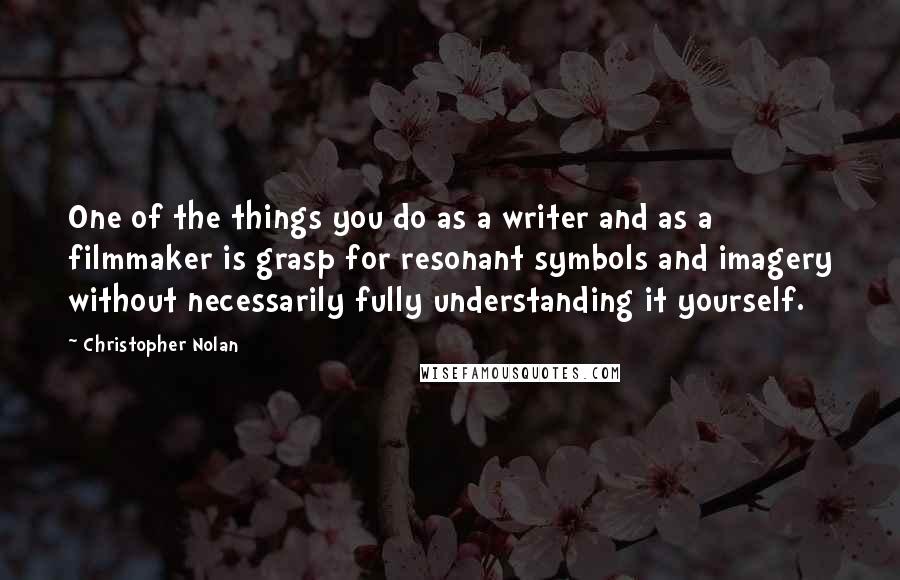 Christopher Nolan Quotes: One of the things you do as a writer and as a filmmaker is grasp for resonant symbols and imagery without necessarily fully understanding it yourself.