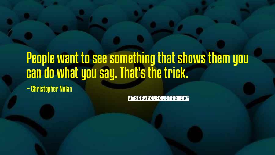 Christopher Nolan Quotes: People want to see something that shows them you can do what you say. That's the trick.