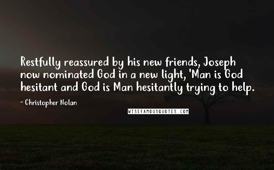 Christopher Nolan Quotes: Restfully reassured by his new friends, Joseph now nominated God in a new light, 'Man is God hesitant and God is Man hesitantly trying to help.