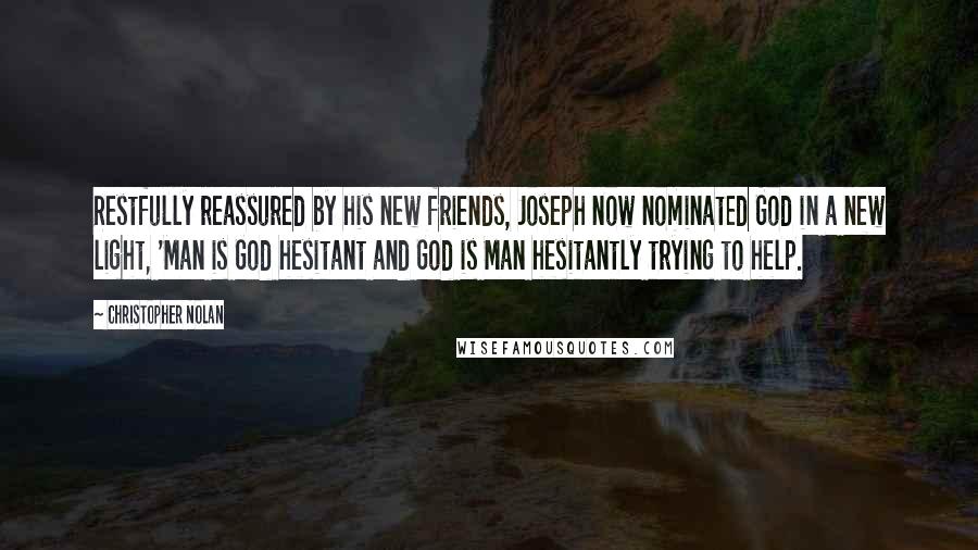 Christopher Nolan Quotes: Restfully reassured by his new friends, Joseph now nominated God in a new light, 'Man is God hesitant and God is Man hesitantly trying to help.