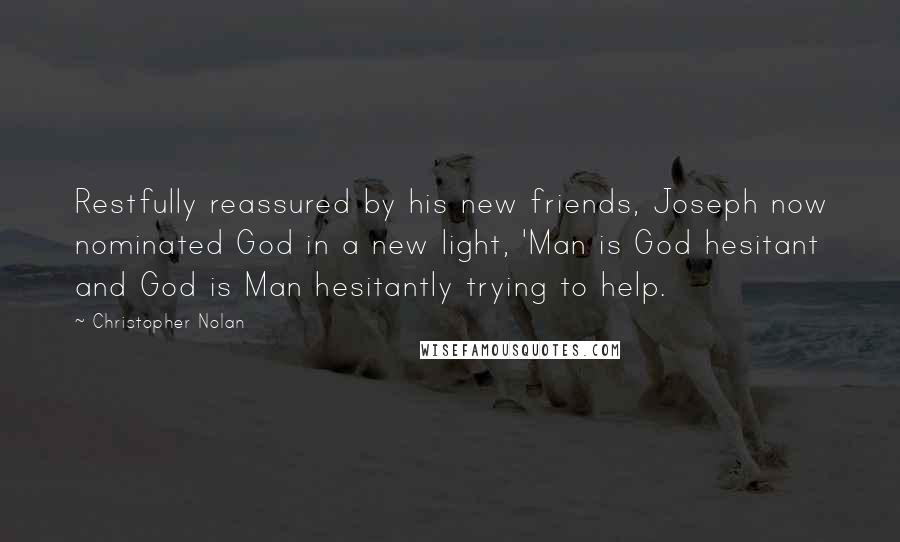 Christopher Nolan Quotes: Restfully reassured by his new friends, Joseph now nominated God in a new light, 'Man is God hesitant and God is Man hesitantly trying to help.