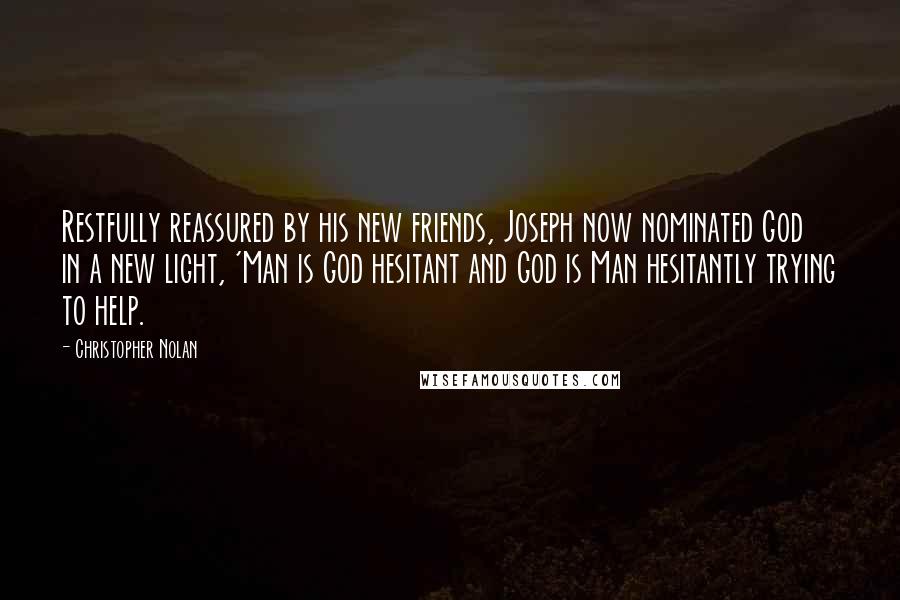 Christopher Nolan Quotes: Restfully reassured by his new friends, Joseph now nominated God in a new light, 'Man is God hesitant and God is Man hesitantly trying to help.