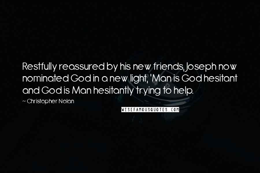 Christopher Nolan Quotes: Restfully reassured by his new friends, Joseph now nominated God in a new light, 'Man is God hesitant and God is Man hesitantly trying to help.