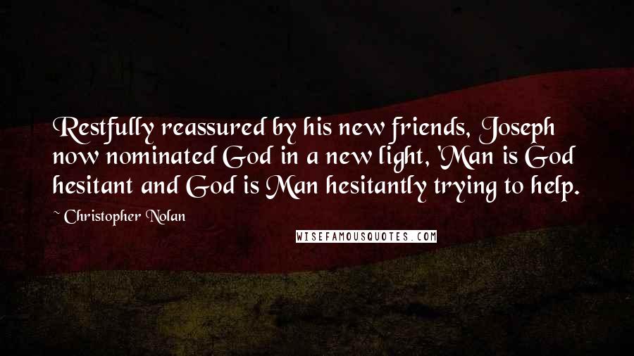 Christopher Nolan Quotes: Restfully reassured by his new friends, Joseph now nominated God in a new light, 'Man is God hesitant and God is Man hesitantly trying to help.