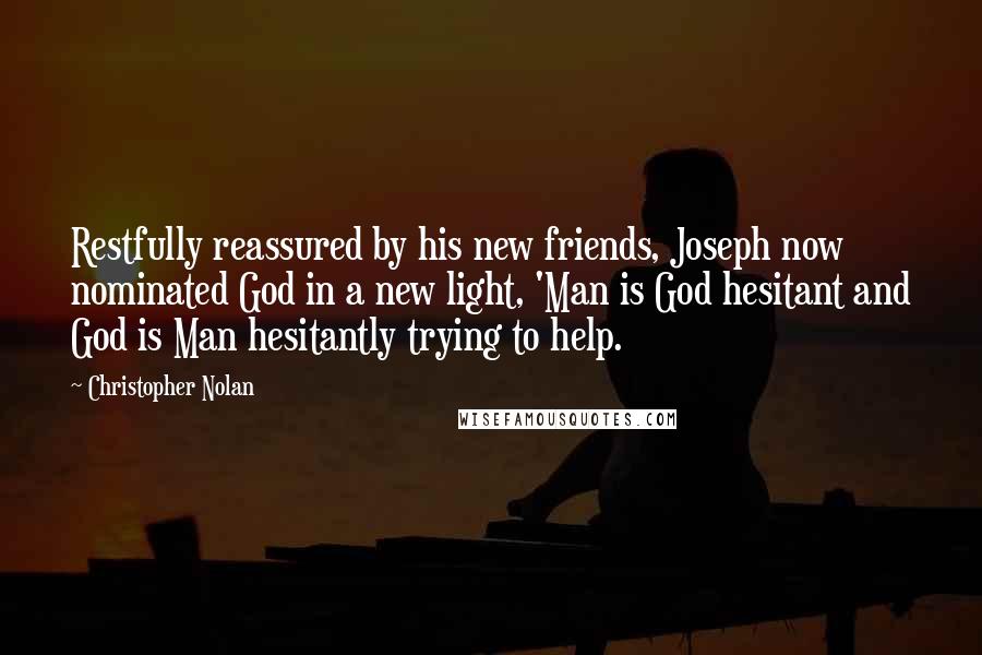 Christopher Nolan Quotes: Restfully reassured by his new friends, Joseph now nominated God in a new light, 'Man is God hesitant and God is Man hesitantly trying to help.