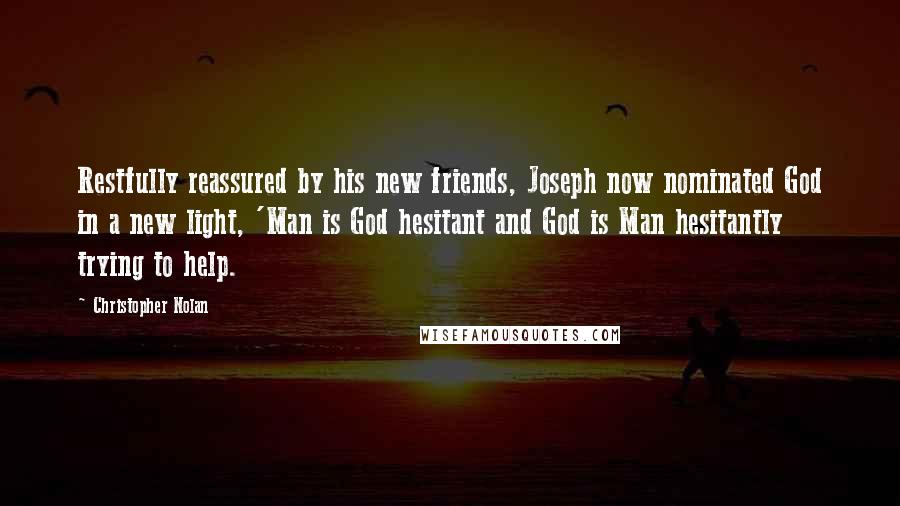 Christopher Nolan Quotes: Restfully reassured by his new friends, Joseph now nominated God in a new light, 'Man is God hesitant and God is Man hesitantly trying to help.