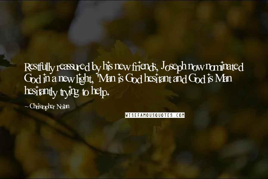 Christopher Nolan Quotes: Restfully reassured by his new friends, Joseph now nominated God in a new light, 'Man is God hesitant and God is Man hesitantly trying to help.
