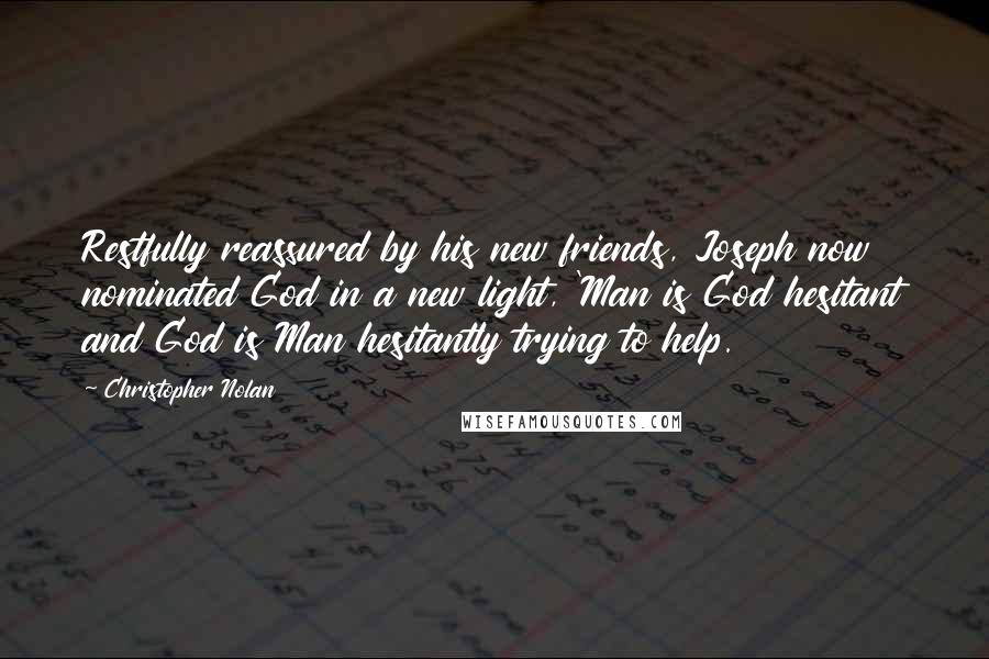 Christopher Nolan Quotes: Restfully reassured by his new friends, Joseph now nominated God in a new light, 'Man is God hesitant and God is Man hesitantly trying to help.