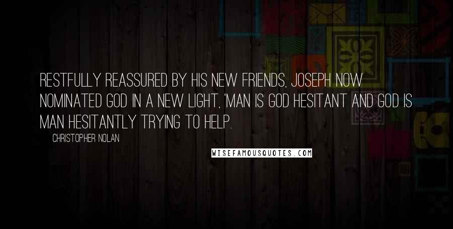 Christopher Nolan Quotes: Restfully reassured by his new friends, Joseph now nominated God in a new light, 'Man is God hesitant and God is Man hesitantly trying to help.