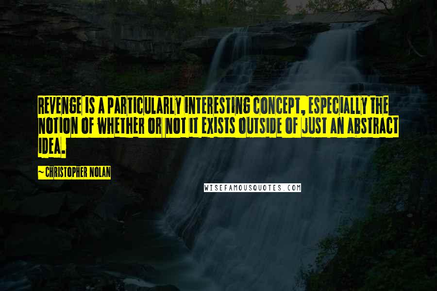 Christopher Nolan Quotes: Revenge is a particularly interesting concept, especially the notion of whether or not it exists outside of just an abstract idea.