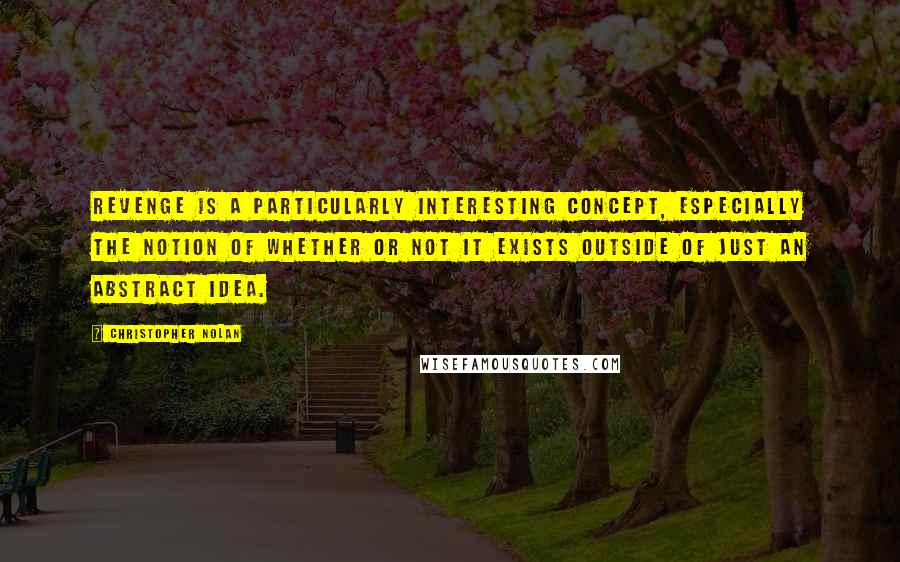 Christopher Nolan Quotes: Revenge is a particularly interesting concept, especially the notion of whether or not it exists outside of just an abstract idea.