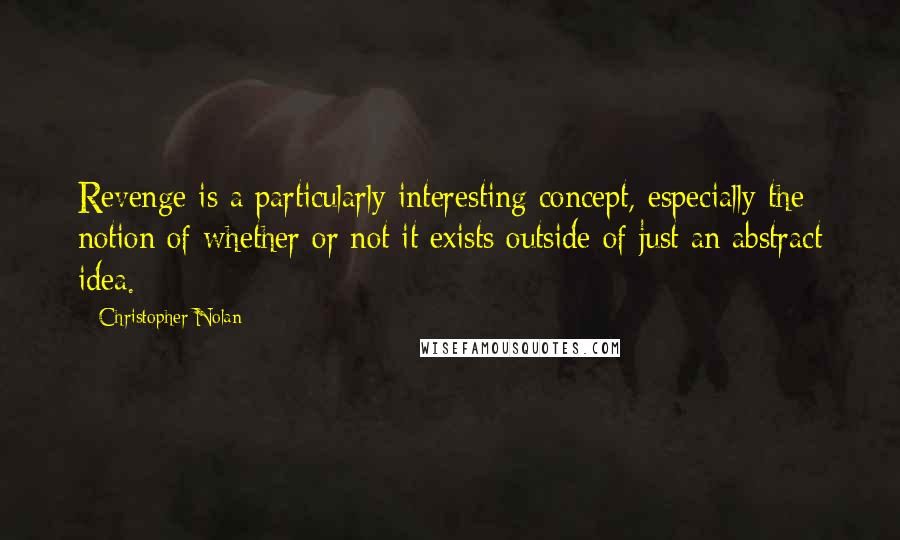 Christopher Nolan Quotes: Revenge is a particularly interesting concept, especially the notion of whether or not it exists outside of just an abstract idea.