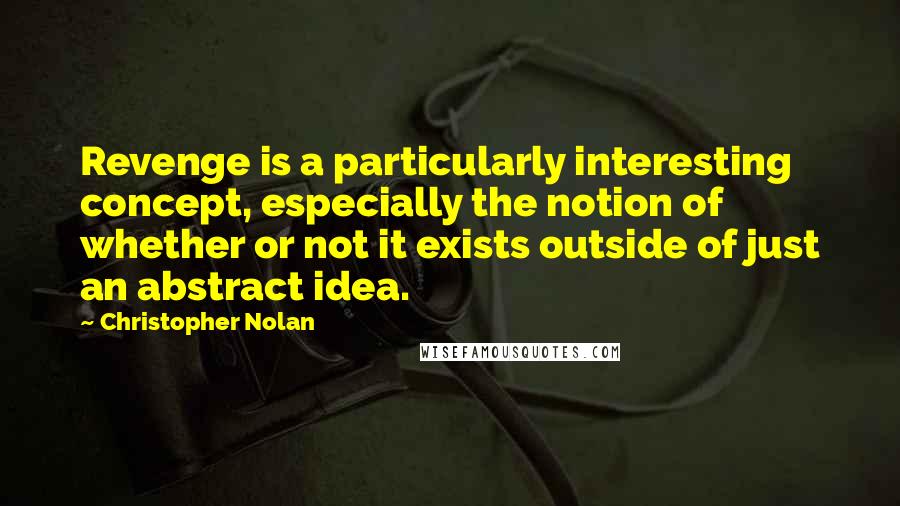 Christopher Nolan Quotes: Revenge is a particularly interesting concept, especially the notion of whether or not it exists outside of just an abstract idea.