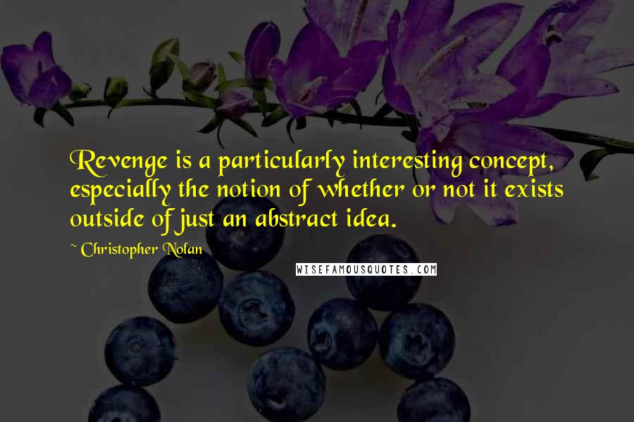 Christopher Nolan Quotes: Revenge is a particularly interesting concept, especially the notion of whether or not it exists outside of just an abstract idea.