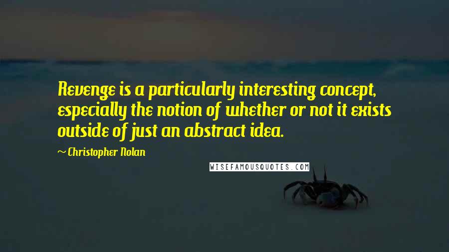 Christopher Nolan Quotes: Revenge is a particularly interesting concept, especially the notion of whether or not it exists outside of just an abstract idea.