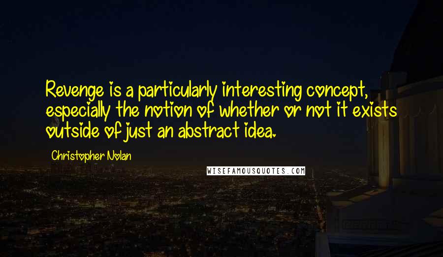 Christopher Nolan Quotes: Revenge is a particularly interesting concept, especially the notion of whether or not it exists outside of just an abstract idea.