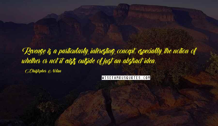 Christopher Nolan Quotes: Revenge is a particularly interesting concept, especially the notion of whether or not it exists outside of just an abstract idea.