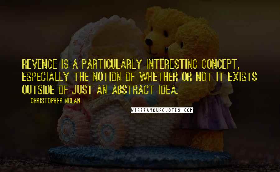 Christopher Nolan Quotes: Revenge is a particularly interesting concept, especially the notion of whether or not it exists outside of just an abstract idea.