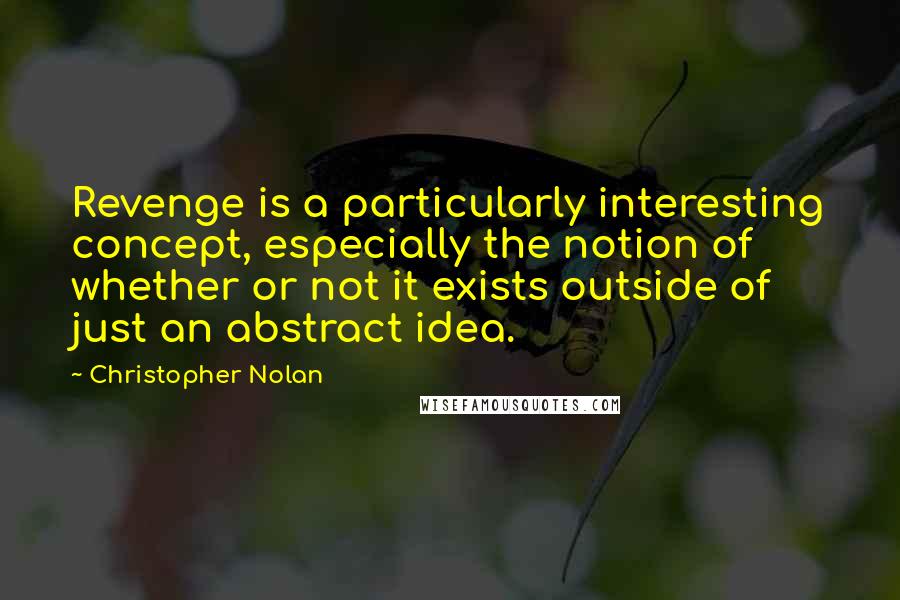 Christopher Nolan Quotes: Revenge is a particularly interesting concept, especially the notion of whether or not it exists outside of just an abstract idea.