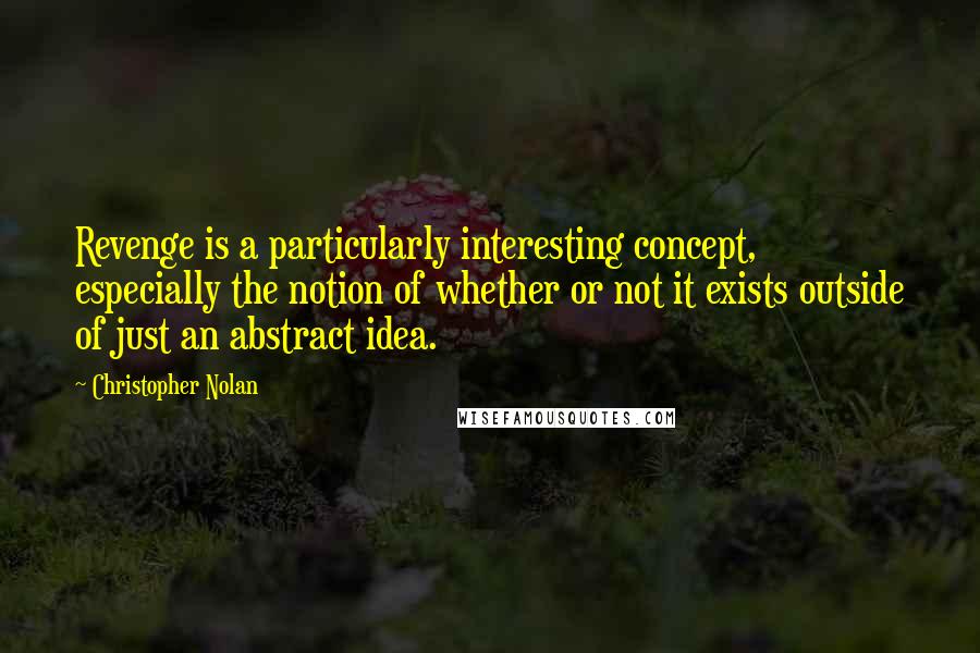 Christopher Nolan Quotes: Revenge is a particularly interesting concept, especially the notion of whether or not it exists outside of just an abstract idea.