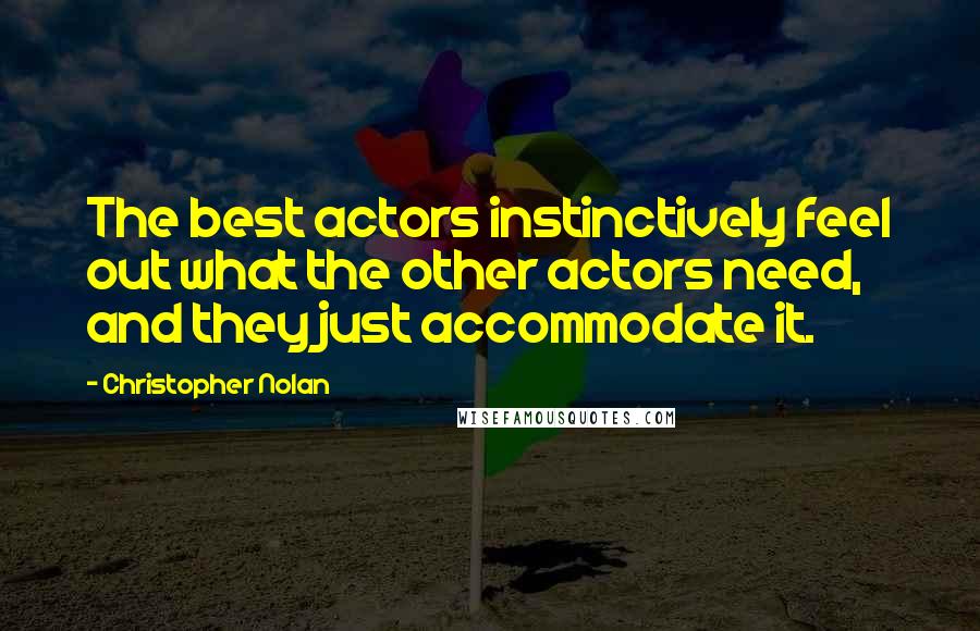 Christopher Nolan Quotes: The best actors instinctively feel out what the other actors need, and they just accommodate it.