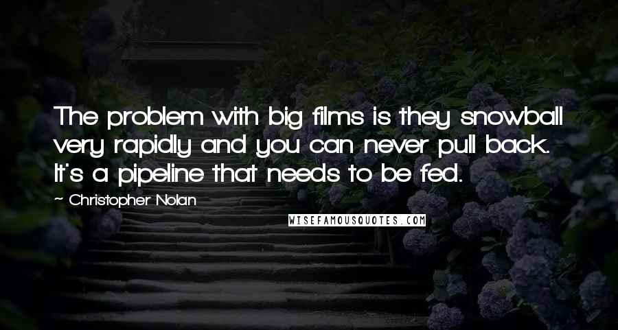 Christopher Nolan Quotes: The problem with big films is they snowball very rapidly and you can never pull back. It's a pipeline that needs to be fed.