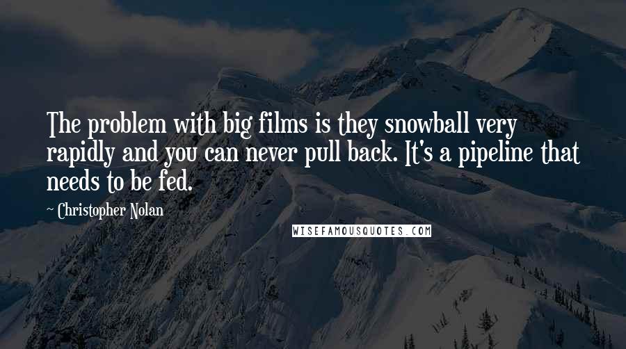 Christopher Nolan Quotes: The problem with big films is they snowball very rapidly and you can never pull back. It's a pipeline that needs to be fed.